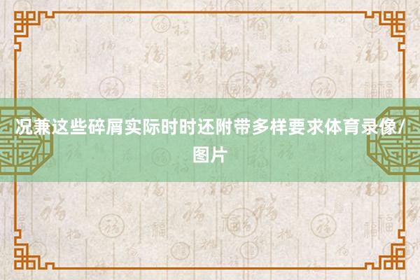 况兼这些碎屑实际时时还附带多样要求体育录像/图片
