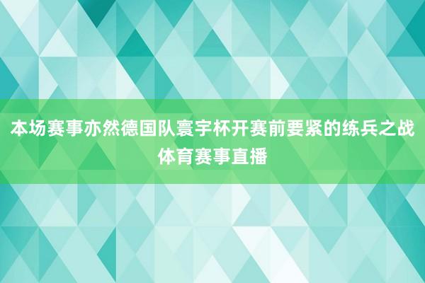 本场赛事亦然德国队寰宇杯开赛前要紧的练兵之战体育赛事直播