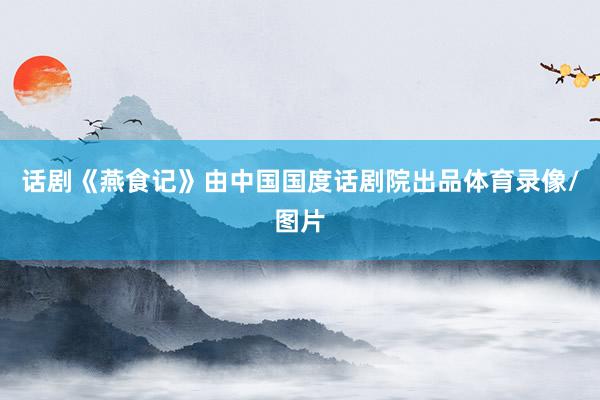 话剧《燕食记》由中国国度话剧院出品体育录像/图片
