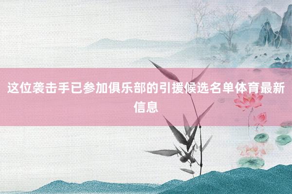 这位袭击手已参加俱乐部的引援候选名单体育最新信息