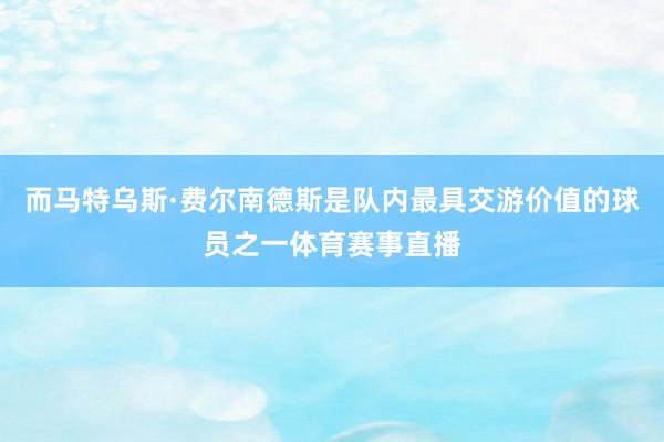 而马特乌斯·费尔南德斯是队内最具交游价值的球员之一体育赛事直播