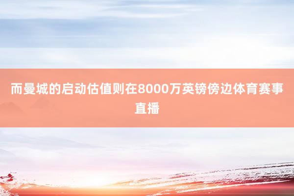 而曼城的启动估值则在8000万英镑傍边体育赛事直播