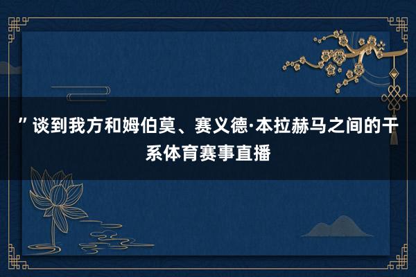 ”　　谈到我方和姆伯莫、赛义德·本拉赫马之间的干系体育赛事直播