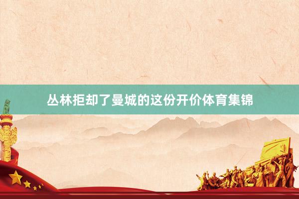 丛林拒却了曼城的这份开价体育集锦