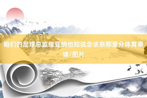 咱们的足球总监维亚纳也知说念该奈那里分体育录像/图片
