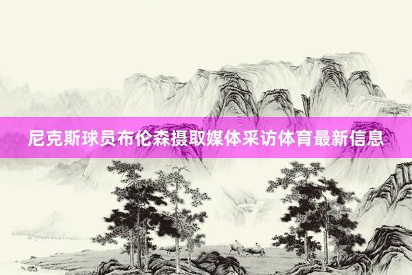 尼克斯球员布伦森摄取媒体采访体育最新信息