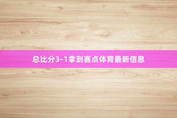 总比分3-1拿到赛点体育最新信息