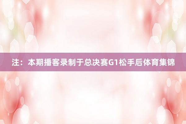 注：本期播客录制于总决赛G1松手后体育集锦