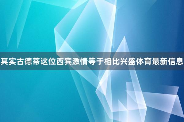其实古德蒂这位西宾激情等于相比兴盛体育最新信息