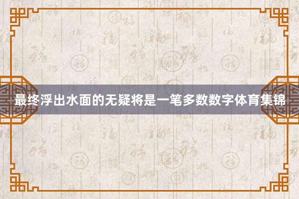 最终浮出水面的无疑将是一笔多数数字体育集锦