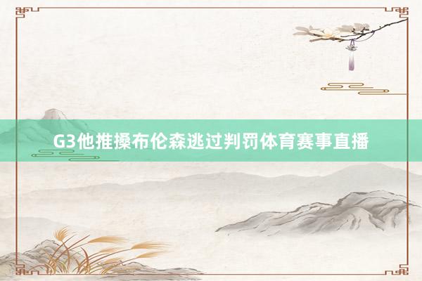 G3他推搡布伦森逃过判罚体育赛事直播