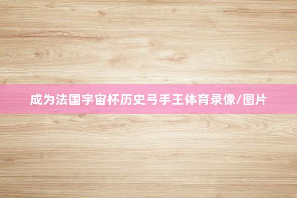 成为法国宇宙杯历史弓手王体育录像/图片