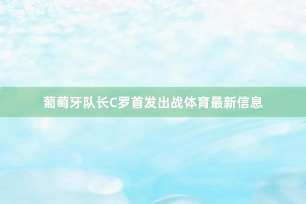 葡萄牙队长C罗首发出战体育最新信息