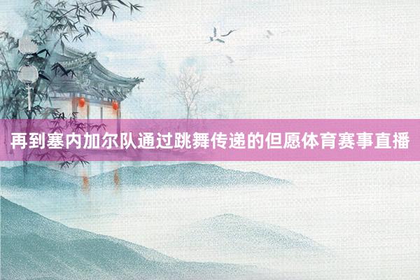 再到塞内加尔队通过跳舞传递的但愿体育赛事直播