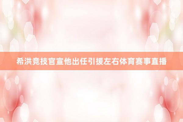 希洪竞技官宣他出任引援左右体育赛事直播
