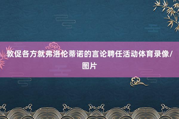 敦促各方就弗洛伦蒂诺的言论聘任活动体育录像/图片