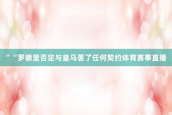 ”“罗德里否定与皇马罢了任何契约体育赛事直播