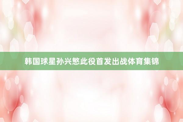 韩国球星孙兴慜此役首发出战体育集锦