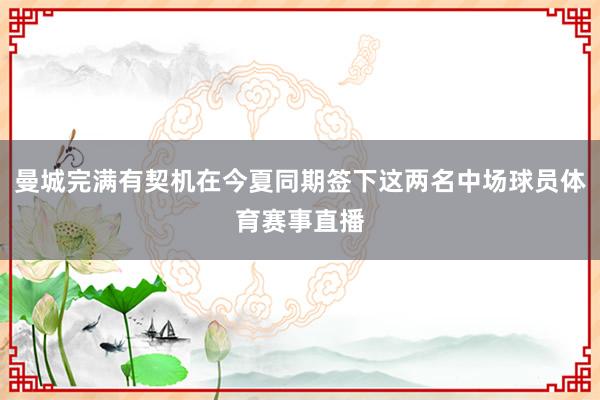 曼城完满有契机在今夏同期签下这两名中场球员体育赛事直播