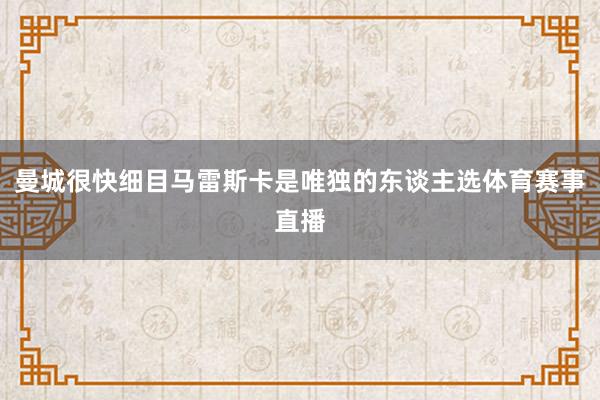 曼城很快细目马雷斯卡是唯独的东谈主选体育赛事直播
