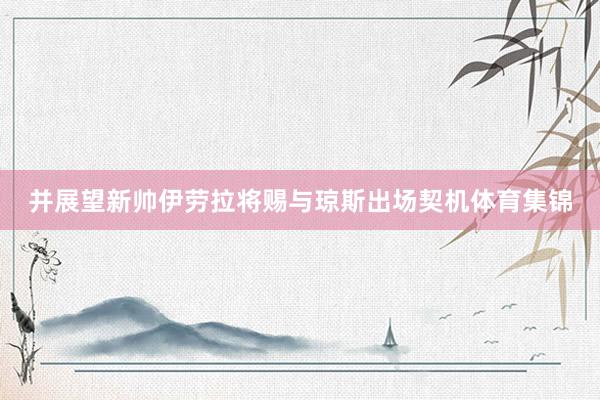 并展望新帅伊劳拉将赐与琼斯出场契机体育集锦