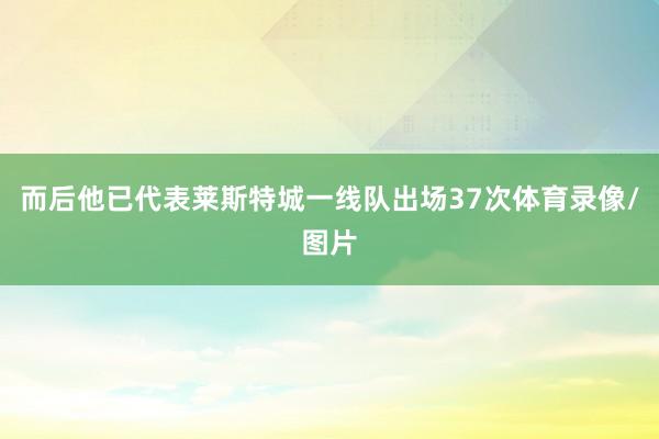 而后他已代表莱斯特城一线队出场37次体育录像/图片