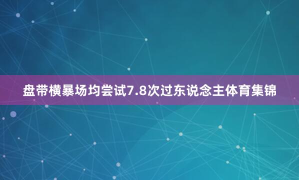 盘带横暴场均尝试7.8次过东说念主体育集锦