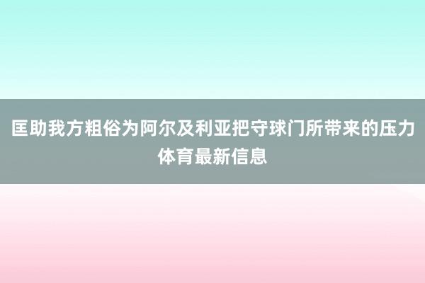 匡助我方粗俗为阿尔及利亚把守球门所带来的压力体育最新信息