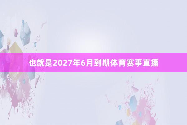 也就是2027年6月到期体育赛事直播