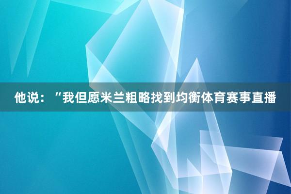 他说：“我但愿米兰粗略找到均衡体育赛事直播