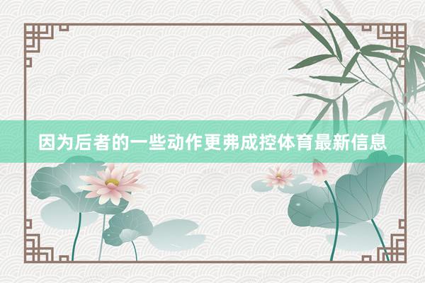 因为后者的一些动作更弗成控体育最新信息