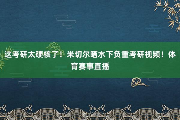 这考研太硬核了！米切尔晒水下负重考研视频！体育赛事直播