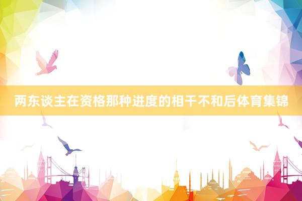 两东谈主在资格那种进度的相干不和后体育集锦