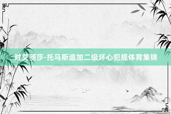 对艾丽莎·托马斯追加二级坏心犯规体育集锦