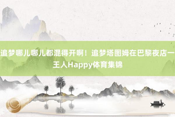 追梦哪儿哪儿都混得开啊！追梦塔图姆在巴黎夜店一王人Happy体育集锦