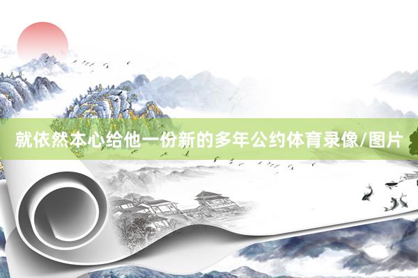 就依然本心给他一份新的多年公约体育录像/图片