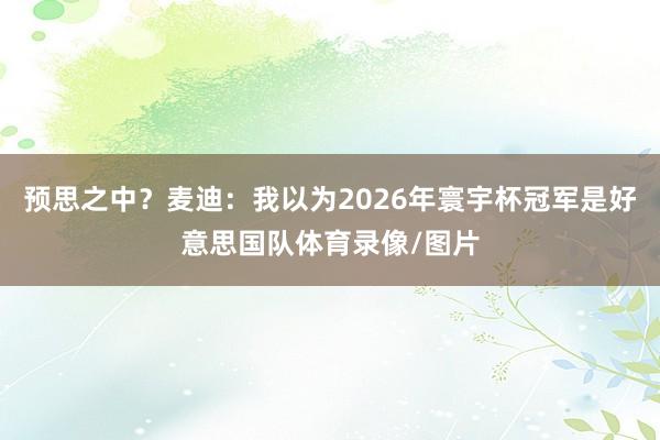 预思之中?麦迪:我以为2026年寰宇杯冠军是好意思国队体育录像/图片