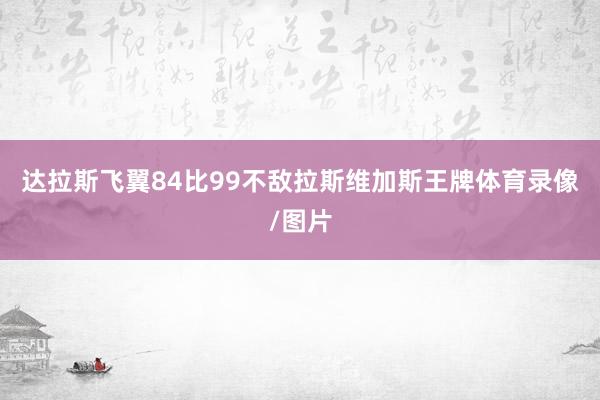 达拉斯飞翼84比99不敌拉斯维加斯王牌体育录像/图片